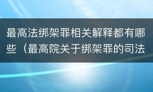最高法绑架罪相关解释都有哪些（最高院关于绑架罪的司法解释）