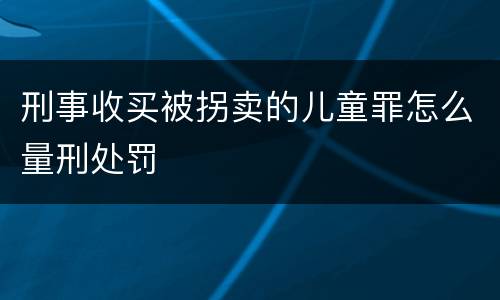 刑事收买被拐卖的儿童罪怎么量刑处罚