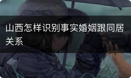 山西怎样识别事实婚姻跟同居关系