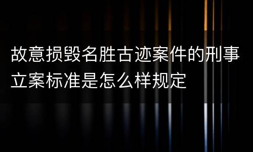 故意损毁名胜古迹案件的刑事立案标准是怎么样规定