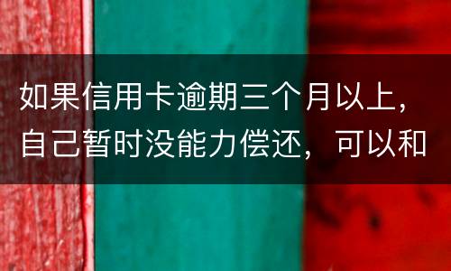 如果信用卡逾期三个月以上，自己暂时没能力偿还，可以和信用卡银行协商吗