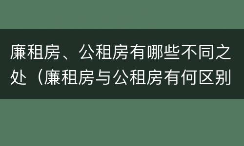 廉租房、公租房有哪些不同之处（廉租房与公租房有何区别）