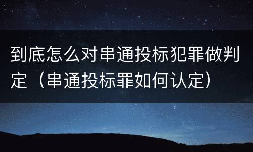 到底怎么对串通投标犯罪做判定（串通投标罪如何认定）