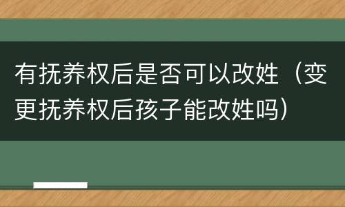 有抚养权后是否可以改姓（变更抚养权后孩子能改姓吗）