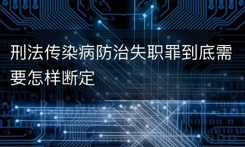 刑法传染病防治失职罪到底需要怎样断定