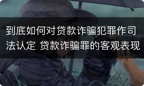 到底如何对贷款诈骗犯罪作司法认定 贷款诈骗罪的客观表现