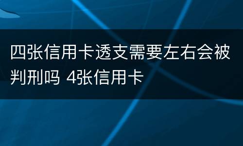 四张信用卡透支需要左右会被判刑吗 4张信用卡