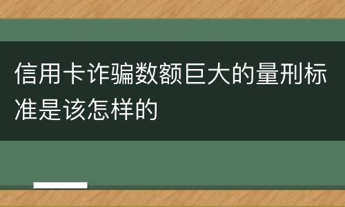 信用卡诈骗数额巨大的量刑标准是该怎样的