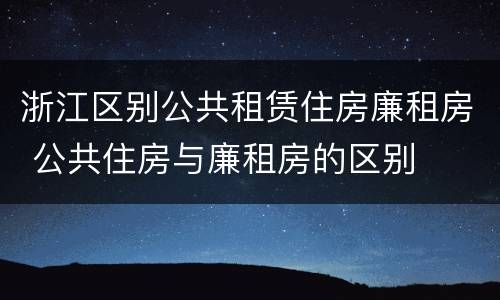 浙江区别公共租赁住房廉租房 公共住房与廉租房的区别