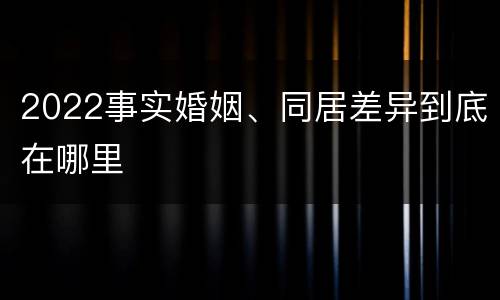 2022事实婚姻、同居差异到底在哪里