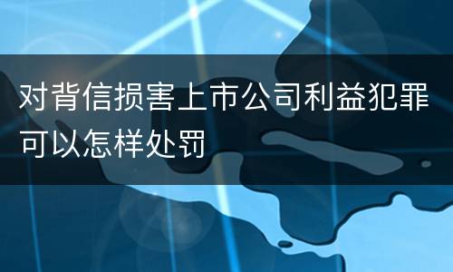 对背信损害上市公司利益犯罪可以怎样处罚