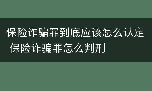 保险诈骗罪到底应该怎么认定 保险诈骗罪怎么判刑