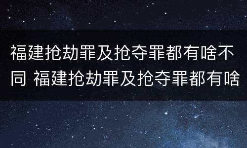 福建抢劫罪及抢夺罪都有啥不同 福建抢劫罪及抢夺罪都有啥不同处罚
