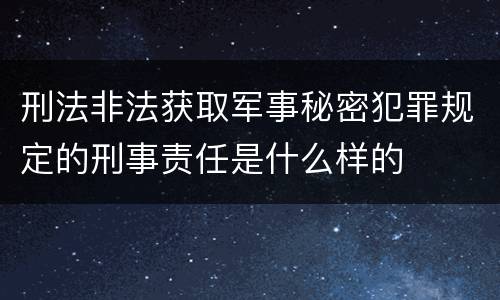刑法非法获取军事秘密犯罪规定的刑事责任是什么样的