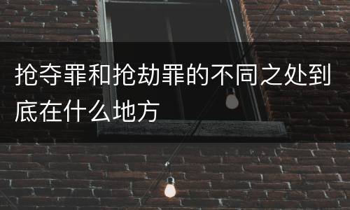 抢夺罪和抢劫罪的不同之处到底在什么地方