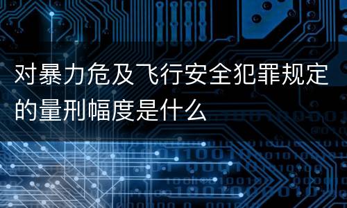 对暴力危及飞行安全犯罪规定的量刑幅度是什么