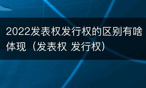 2022发表权发行权的区别有啥体现（发表权 发行权）
