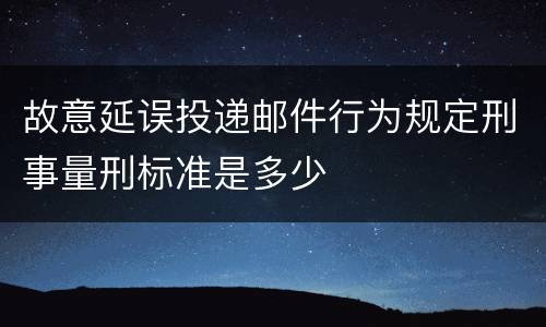 故意延误投递邮件行为规定刑事量刑标准是多少