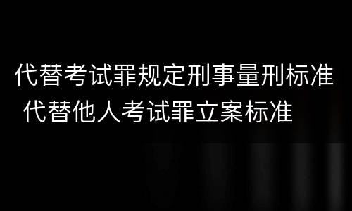 代替考试罪规定刑事量刑标准 代替他人考试罪立案标准