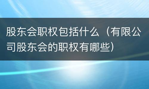 股东会职权包括什么（有限公司股东会的职权有哪些）