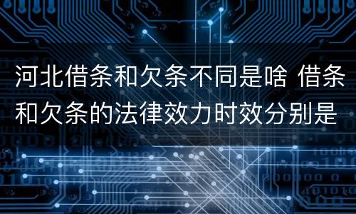 河北借条和欠条不同是啥 借条和欠条的法律效力时效分别是多久