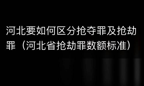 河北要如何区分抢夺罪及抢劫罪（河北省抢劫罪数额标准）