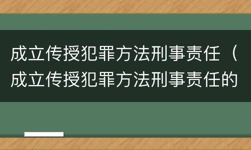 成立传授犯罪方法刑事责任（成立传授犯罪方法刑事责任的条件）