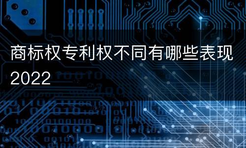 商标权专利权不同有哪些表现2022