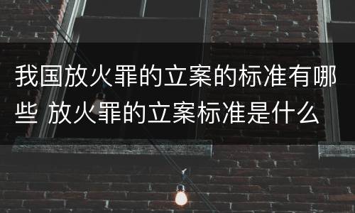 我国放火罪的立案的标准有哪些 放火罪的立案标准是什么