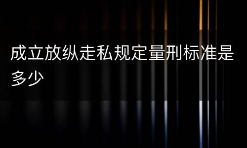 成立放纵走私规定量刑标准是多少