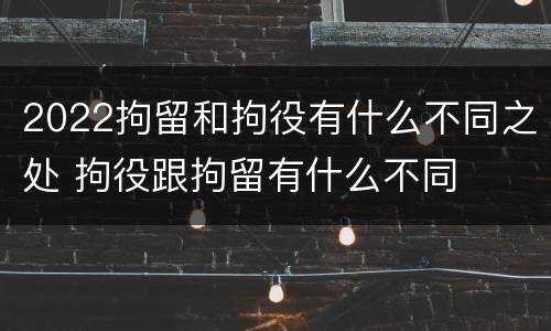 2022拘留和拘役有什么不同之处 拘役跟拘留有什么不同