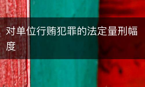 对单位行贿犯罪的法定量刑幅度