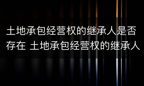 土地承包经营权的继承人是否存在 土地承包经营权的继承人是否存在违法行为