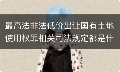 最高法非法低价出让国有土地使用权罪相关司法规定都是什么