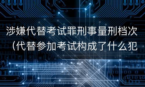 涉嫌代替考试罪刑事量刑档次（代替参加考试构成了什么犯罪）