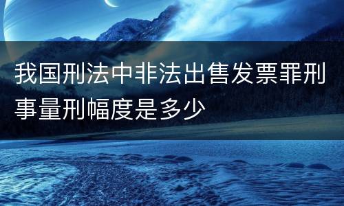 我国刑法中非法出售发票罪刑事量刑幅度是多少