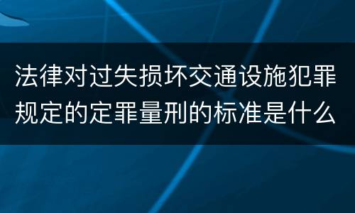 法律对过失损坏交通设施犯罪规定的定罪量刑的标准是什么
