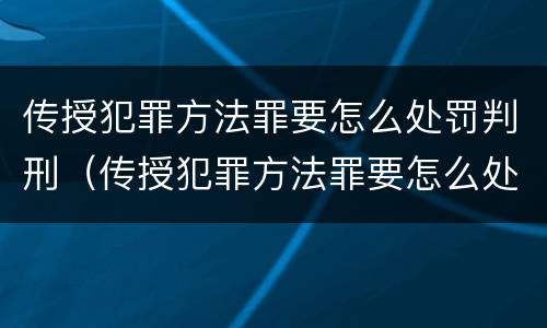 传授犯罪方法罪要怎么处罚判刑（传授犯罪方法罪要怎么处罚判刑人员）