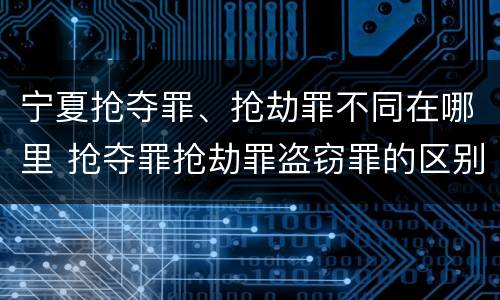 宁夏抢夺罪、抢劫罪不同在哪里 抢夺罪抢劫罪盗窃罪的区别
