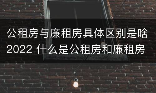 公租房与廉租房具体区别是啥2022 什么是公租房和廉租房