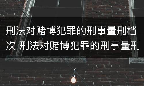 刑法对赌博犯罪的刑事量刑档次 刑法对赌博犯罪的刑事量刑档次要求