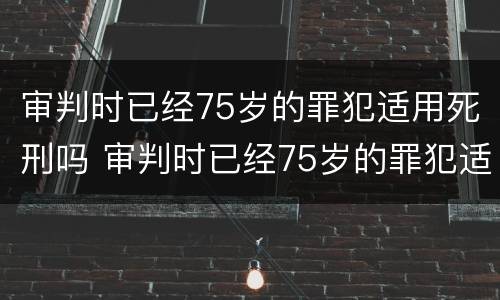审判时已经75岁的罪犯适用死刑吗 审判时已经75岁的罪犯适用死刑吗