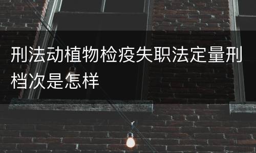 刑法动植物检疫失职法定量刑档次是怎样
