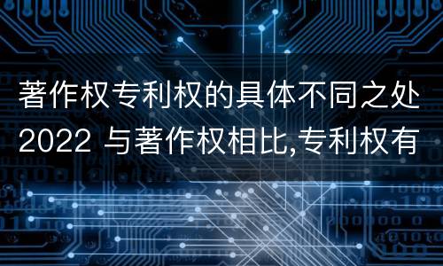 著作权专利权的具体不同之处2022 与著作权相比,专利权有哪些特征