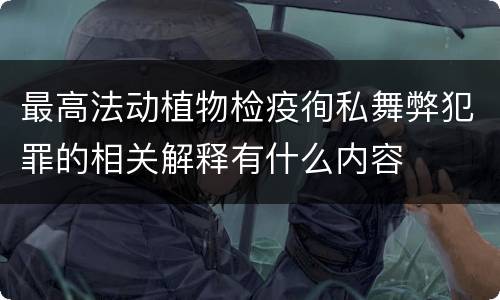 最高法动植物检疫徇私舞弊犯罪的相关解释有什么内容