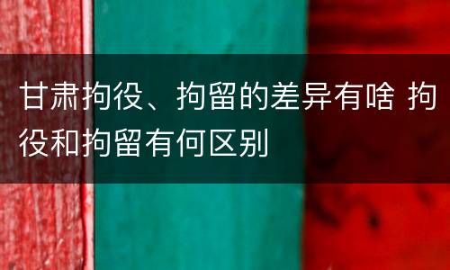 甘肃拘役、拘留的差异有啥 拘役和拘留有何区别