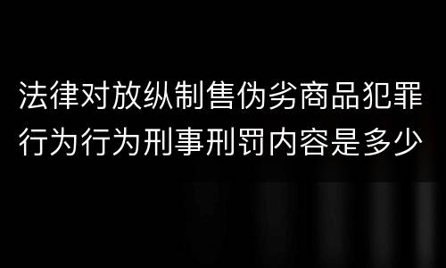法律对放纵制售伪劣商品犯罪行为行为刑事刑罚内容是多少
