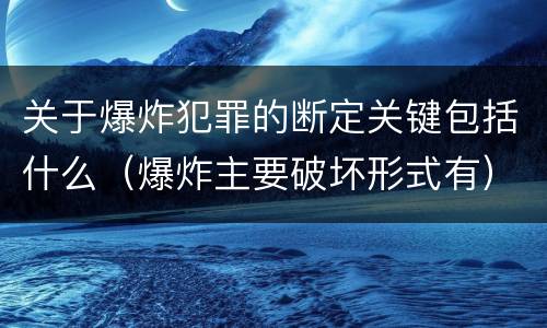 关于爆炸犯罪的断定关键包括什么（爆炸主要破坏形式有）