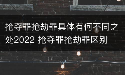 抢夺罪抢劫罪具体有何不同之处2022 抢夺罪抢劫罪区别