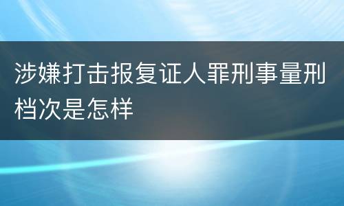 涉嫌打击报复证人罪刑事量刑档次是怎样